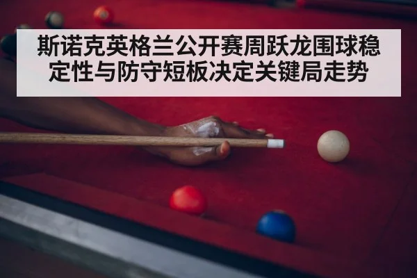 斯诺克英格兰公开赛周跃龙围球稳定性与防守短板决定关键局走势