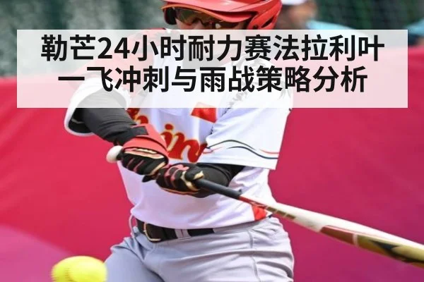 勒芒24小时耐力赛法拉利叶一飞冲刺与雨战策略分析