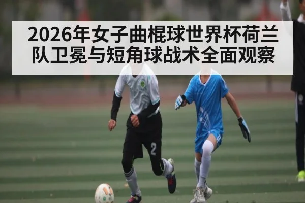 2026年女子曲棍球世界杯荷兰队卫冕与短角球战术全面观察