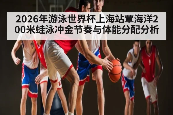 2026年游泳世界杯上海站覃海洋200米蛙泳冲金节奏与体能分配分析