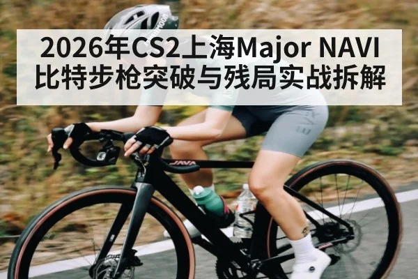 2026年CS2上海Major NAVI比特步枪突破与残局实战拆解