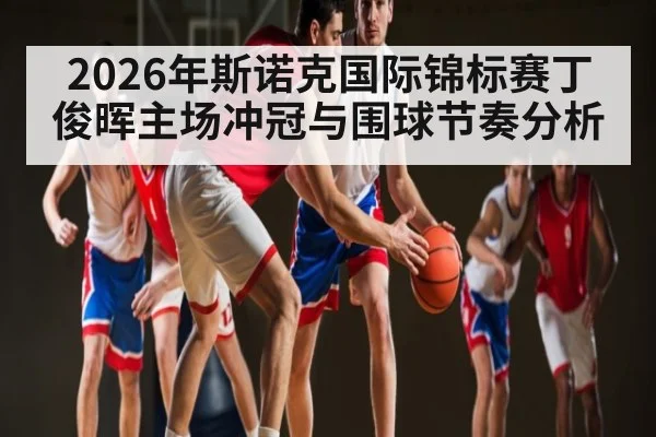 2026年斯诺克国际锦标赛丁俊晖主场冲冠与围球节奏分析