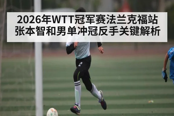 2026年WTT冠军赛法兰克福站张本智和男单冲冠反手关键解析
