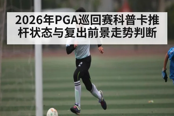 2026年PGA巡回赛科普卡推杆状态与复出前景走势判断